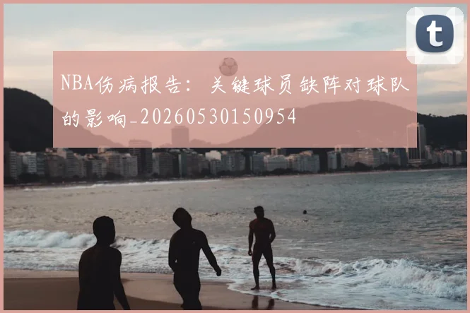 NBA伤病报告:关键球员缺阵对球队的影响_20260530150954