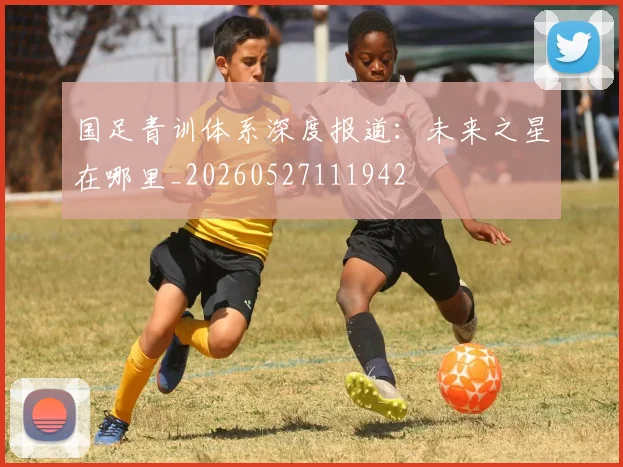 国足青训体系深度报道：未来之星在哪里_20260527111942