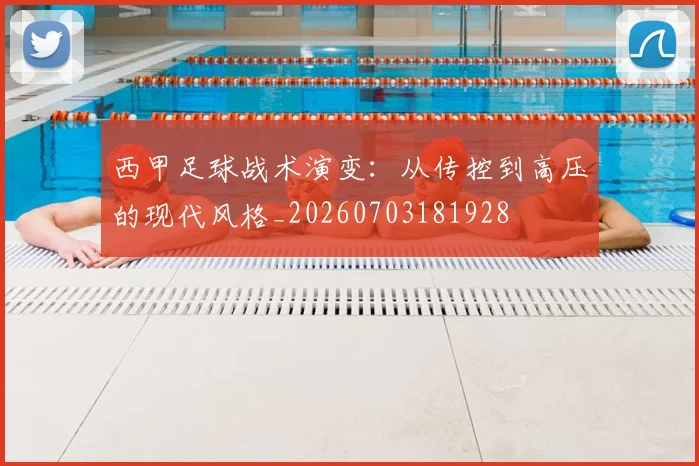 西甲足球战术演变:从传控到高压的现代风格_20260703181928