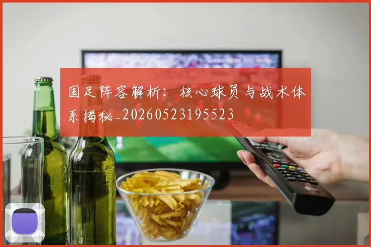 国足阵容解析：核心球员与战术体系揭秘_20260523195523