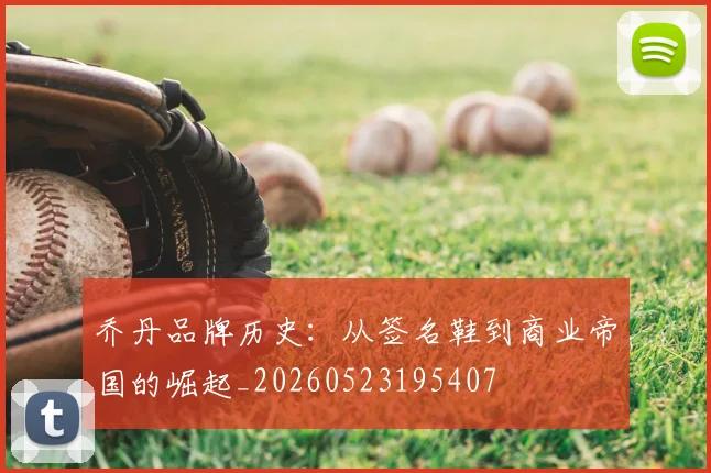 乔丹品牌历史:从签名鞋到商业帝国的崛起_20260523195407