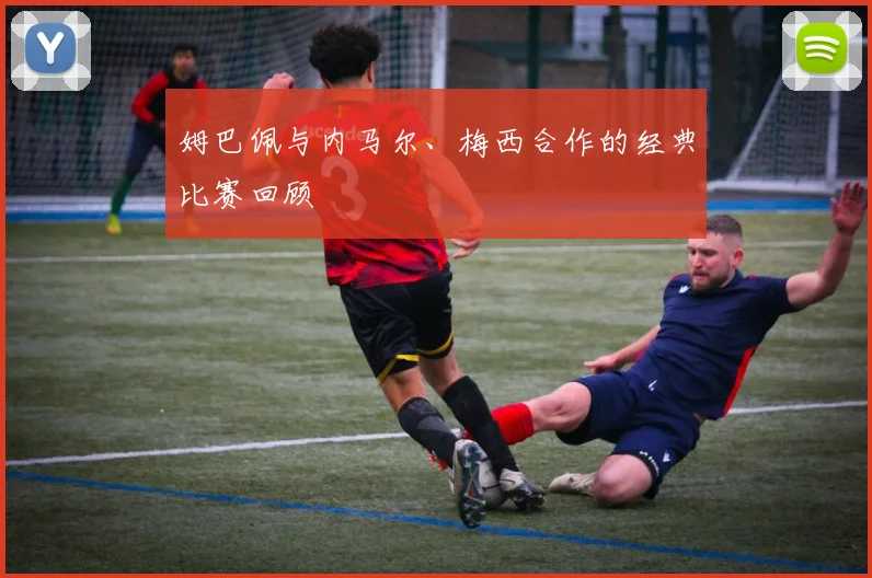 姆巴佩与内马尔、梅西合作的经典比赛回顾