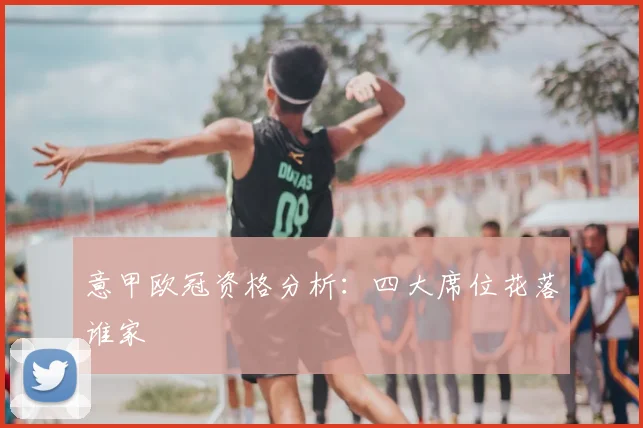 意甲欧冠资格分析:四大席位花落谁家