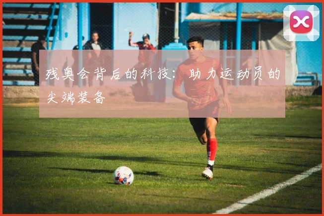 残奥会背后的科技：助力运动员的尖端装备