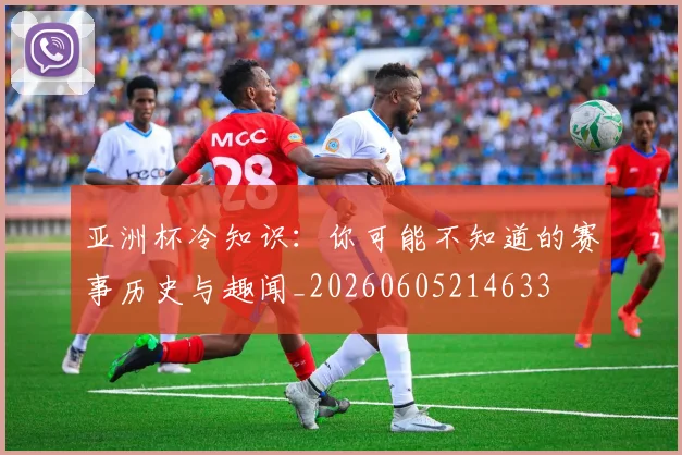 亚洲杯冷知识:你可能不知道的赛事历史与趣闻_20260605214633