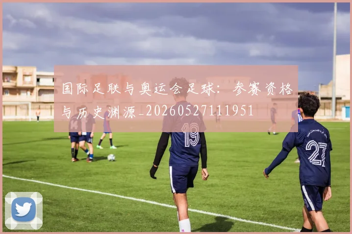 国际足联与奥运会足球:参赛资格与历史渊源_20260527111951