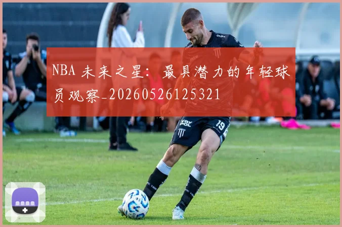 NBA 未来之星：最具潜力的年轻球员观察_20260526125321