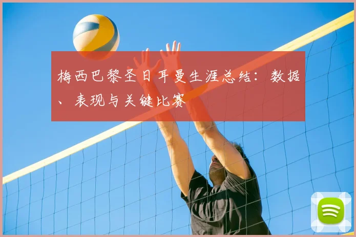梅西巴黎圣日耳曼生涯总结：数据、表现与关键比赛