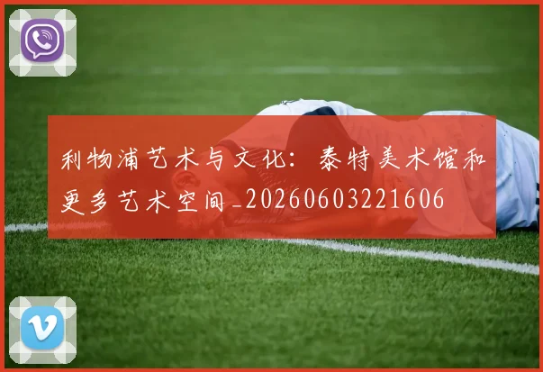利物浦艺术与文化：泰特美术馆和更多艺术空间_20260603221606