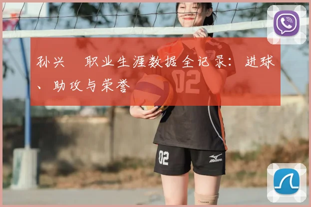 孙兴慜职业生涯数据全记录：进球、助攻与荣誉