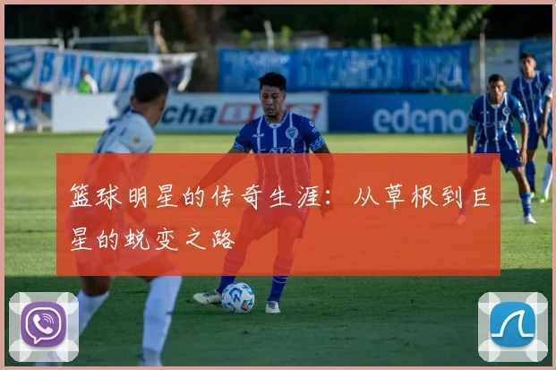 篮球明星的传奇生涯：从草根到巨星的蜕变之路