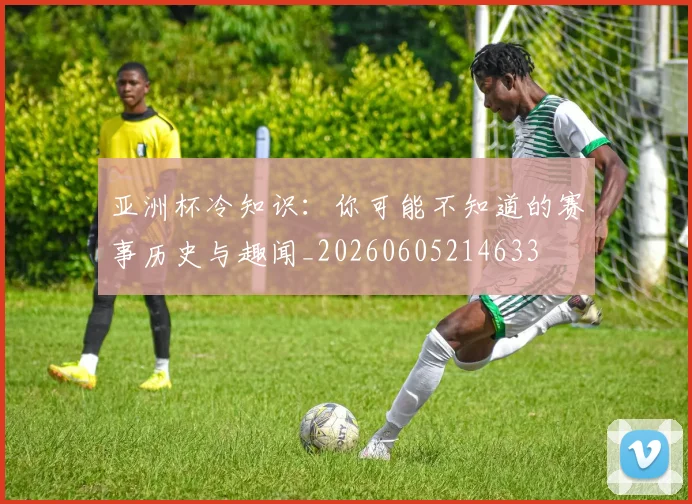 亚洲杯冷知识：你可能不知道的赛事历史与趣闻_20260605214633