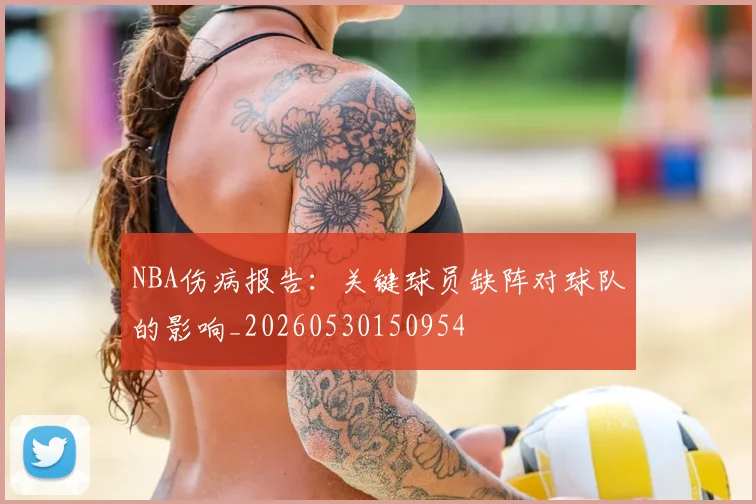 NBA伤病报告：关键球员缺阵对球队的影响_20260530150954
