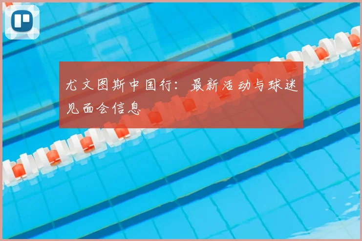尤文图斯中国行:最新活动与球迷见面会信息
