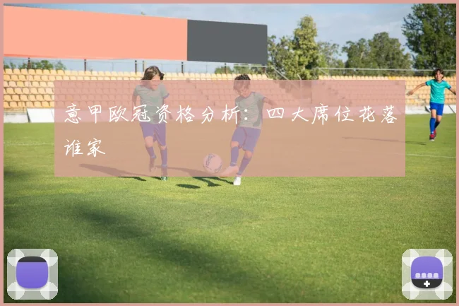 意甲欧冠资格分析：四大席位花落谁家