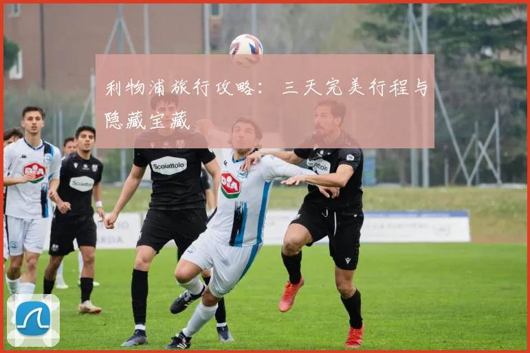 利物浦旅行攻略：三天完美行程与隐藏宝藏
