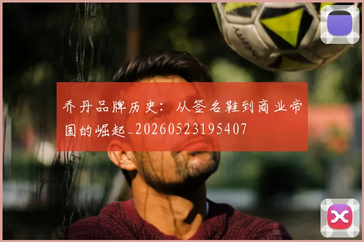 乔丹品牌历史：从签名鞋到商业帝国的崛起_20260523195407