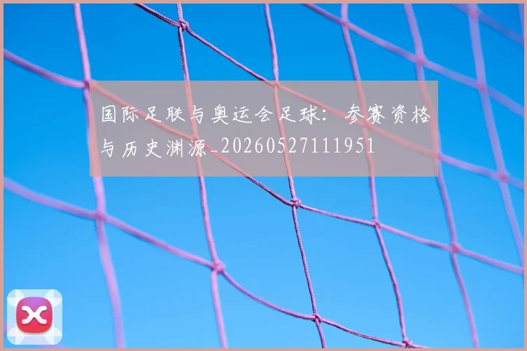 国际足联与奥运会足球：参赛资格与历史渊源_20260527111951
